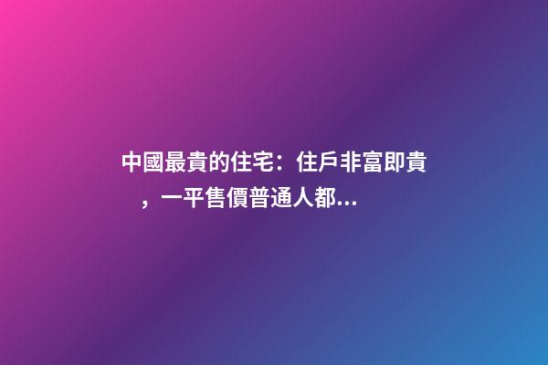 中國最貴的住宅：住戶非富即貴，一平售價普通人都買不起